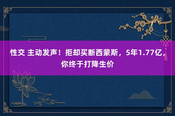 性交 主动发声！拒却买断西蒙斯，5年1.77亿，你终于打降生价