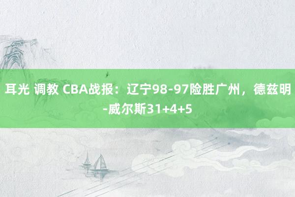 耳光 调教 CBA战报：辽宁98-97险胜广州，德兹明-威尔斯31+4+5