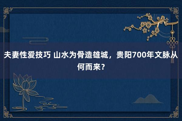 夫妻性爱技巧 山水为骨造雄城，贵阳700年文脉从何而来？