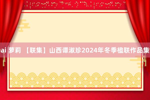 ai 萝莉 【联集】山西谭淑珍2024年冬季楹联作品集