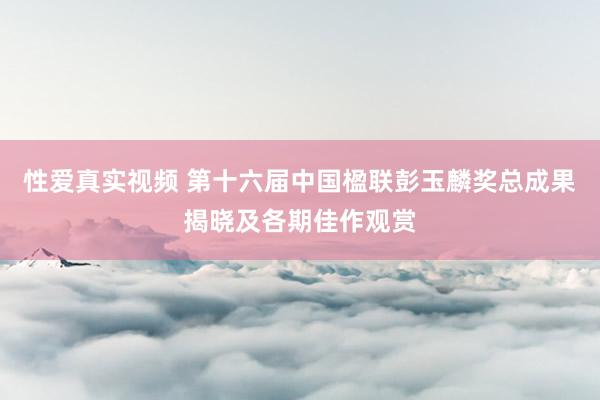 性爱真实视频 第十六届中国楹联彭玉麟奖总成果揭晓及各期佳作观赏