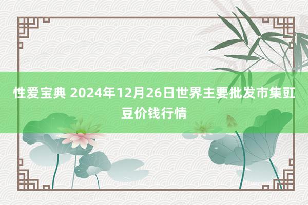 性爱宝典 2024年12月26日世界主要批发市集豇豆价钱行情