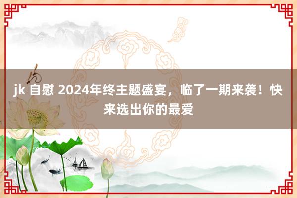 jk 自慰 2024年终主题盛宴，临了一期来袭！快来选出你的最爱