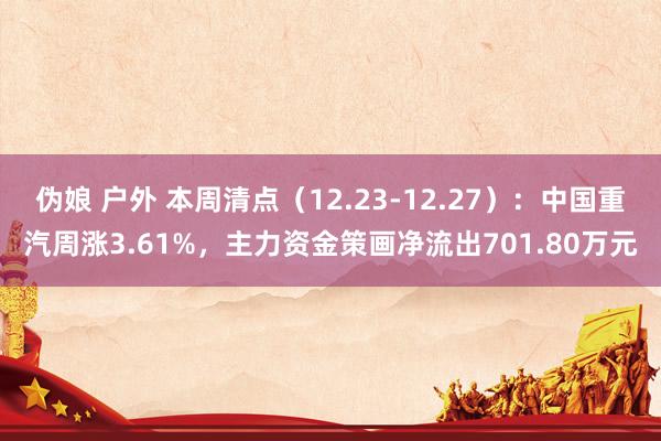 伪娘 户外 本周清点（12.23-12.27）：中国重汽周涨3.61%，主力资金策画净流出701.80万元