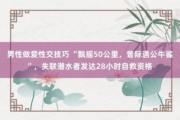 男性做爱性交技巧 “飘摇50公里，曾际遇公牛鲨”，失联潜水者发达28小时自救资格