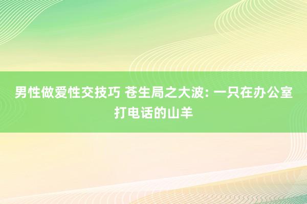 男性做爱性交技巧 苍生局之大波: 一只在办公室打电话的山羊