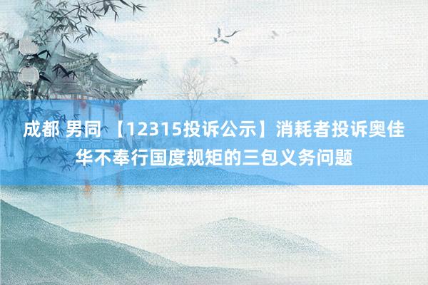 成都 男同 【12315投诉公示】消耗者投诉奥佳华不奉行国度规矩的三包义务问题