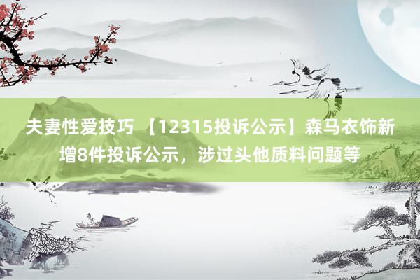 夫妻性爱技巧 【12315投诉公示】森马衣饰新增8件投诉公示，涉过头他质料问题等