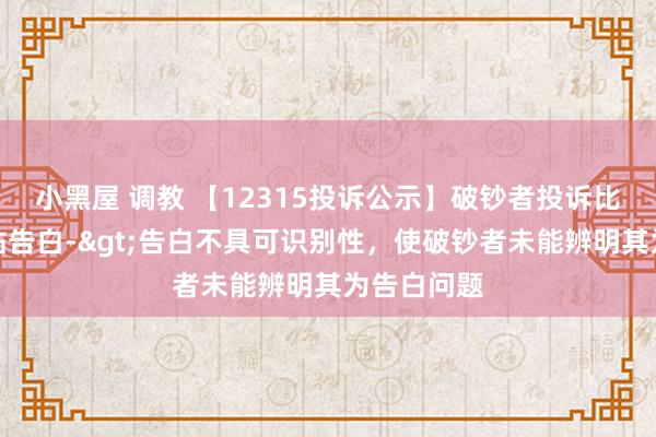 小黑屋 调教 【12315投诉公示】破钞者投诉比音勒芬瑕玷告白->告白不具可识别性，使破钞者未能辨明其为告白问题