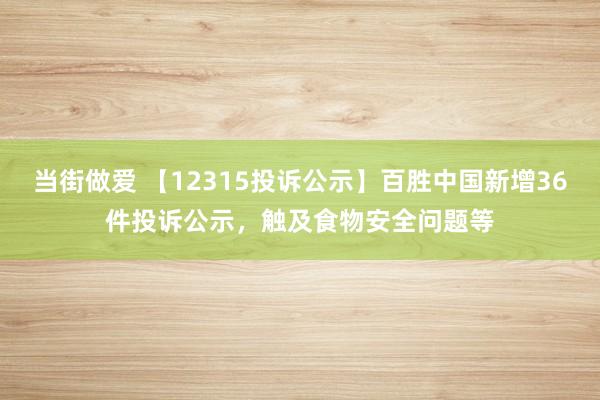 当街做爱 【12315投诉公示】百胜中国新增36件投诉公示，触及食物安全问题等