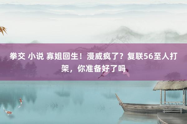 拳交 小说 寡姐回生！漫威疯了？复联56至人打架，你准备好了吗