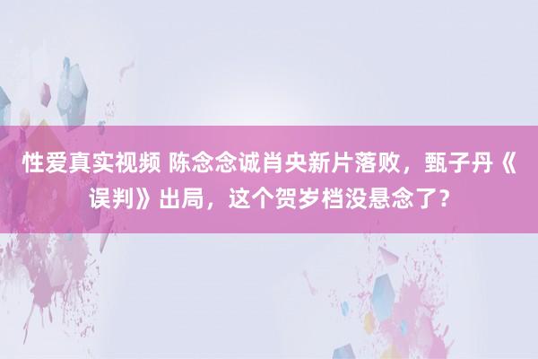 性爱真实视频 陈念念诚肖央新片落败，甄子丹《误判》出局，这个贺岁档没悬念了？