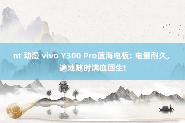 nt 动漫 vivo Y300 Pro蓝海电板: 电量耐久， 遍地随时满血回生!