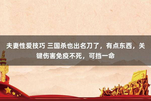 夫妻性爱技巧 三国杀也出名刀了，有点东西，关键伤害免疫不死，可挡一命