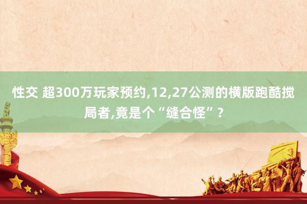 性交 超300万玩家预约，12，27公测的横版跑酷搅局者，竟是个“缝合怪”？