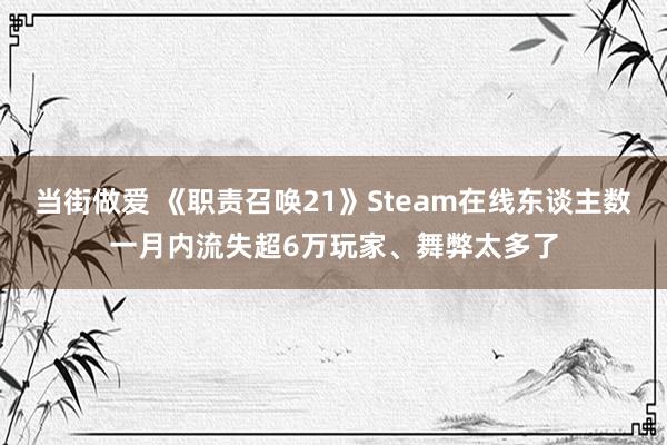 当街做爱 《职责召唤21》Steam在线东谈主数一月内流失超6万玩家、舞弊太多了