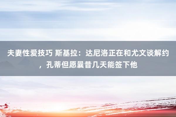 夫妻性爱技巧 斯基拉：达尼洛正在和尤文谈解约，孔蒂但愿曩昔几天能签下他