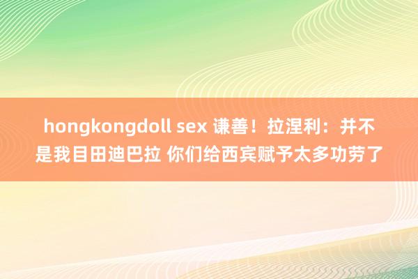 hongkongdoll sex 谦善！拉涅利：并不是我目田迪巴拉 你们给西宾赋予太多功劳了