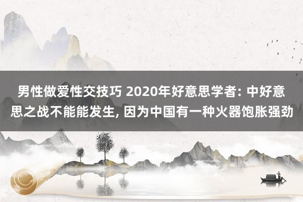 男性做爱性交技巧 2020年好意思学者: 中好意思之战不能能发生， 因为中国有一种火器饱胀强劲