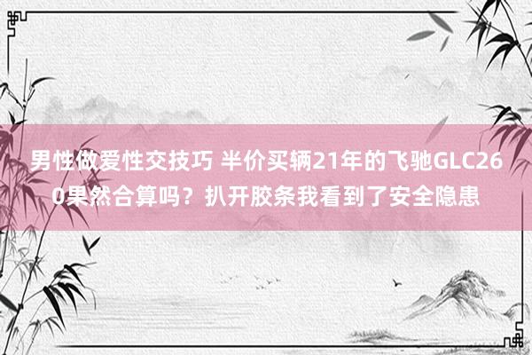 男性做爱性交技巧 半价买辆21年的飞驰GLC260果然合算吗？扒开胶条我看到了安全隐患