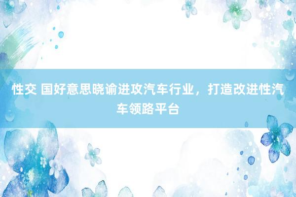 性交 国好意思晓谕进攻汽车行业，打造改进性汽车领路平台