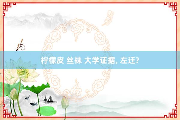 柠檬皮 丝袜 大学证据， 左迁?