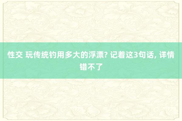 性交 玩传统钓用多大的浮漂? 记着这3句话， 详情错不了