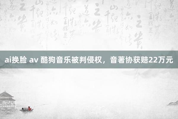 ai换脸 av 酷狗音乐被判侵权，音著协获赔22万元