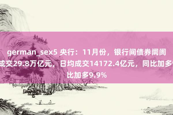 german_sex5 央行：11月份，银行间债券阛阓现券成交29.8万亿元，日均成交14172.4亿元，同比加多9.9%