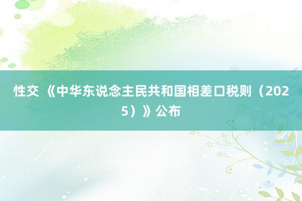 性交 《中华东说念主民共和国相差口税则（2025）》公布