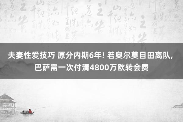 夫妻性爱技巧 原分内期6年! 若奥尔莫目田离队， 巴萨需一次付清4800万欧转会费