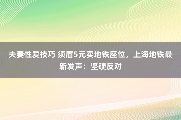 夫妻性爱技巧 须眉5元卖地铁座位，上海地铁最新发声：坚硬反对