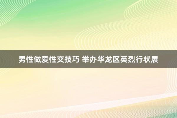 男性做爱性交技巧 举办华龙区英烈行状展