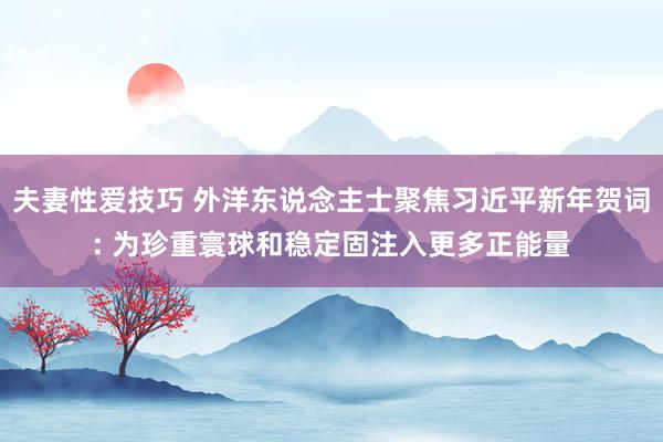 夫妻性爱技巧 外洋东说念主士聚焦习近平新年贺词: 为珍重寰球和稳定固注入更多正能量