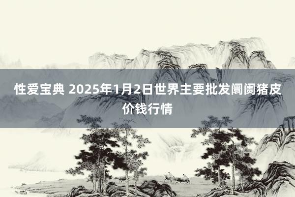 性爱宝典 2025年1月2日世界主要批发阛阓猪皮价钱行情