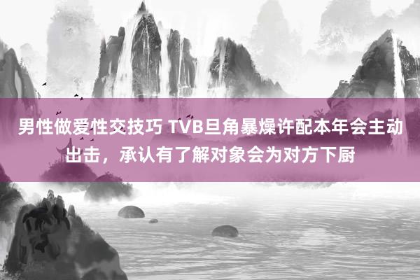 男性做爱性交技巧 TVB旦角暴燥许配本年会主动出击，承认有了解对象会为对方下厨