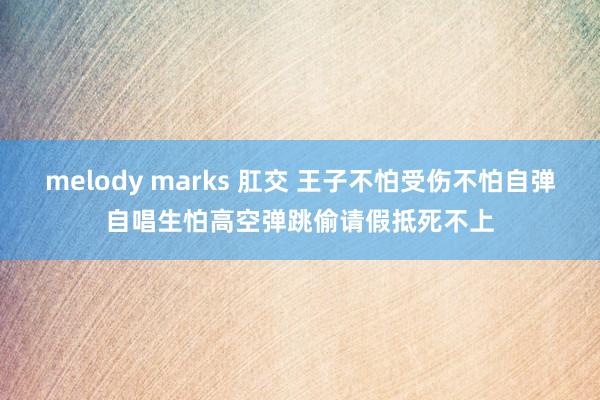 melody marks 肛交 王子不怕受伤不怕自弹自唱　生怕高空弹跳偷请假抵死不上