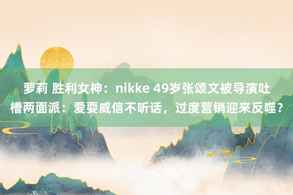 萝莉 胜利女神：nikke 49岁张颂文被导演吐槽两面派：爱耍威信不听话，过度营销迎来反噬？