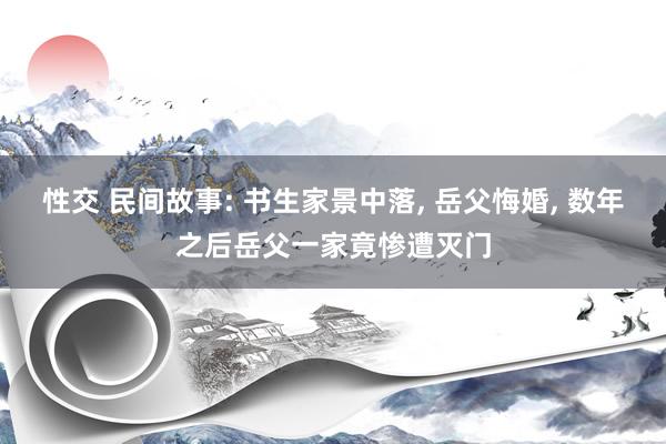 性交 民间故事: 书生家景中落， 岳父悔婚， 数年之后岳父一家竟惨遭灭门