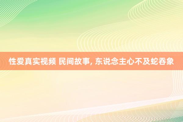 性爱真实视频 民间故事， 东说念主心不及蛇吞象