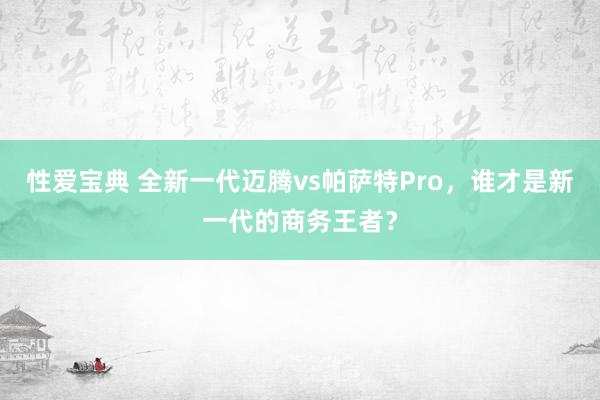 性爱宝典 全新一代迈腾vs帕萨特Pro，谁才是新一代的商务王者？