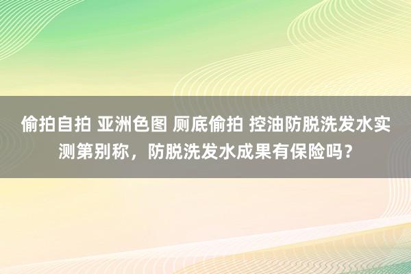 偷拍自拍 亚洲色图 厕底偷拍 控油防脱洗发水实测第别称，防脱洗发水成果有保险吗？