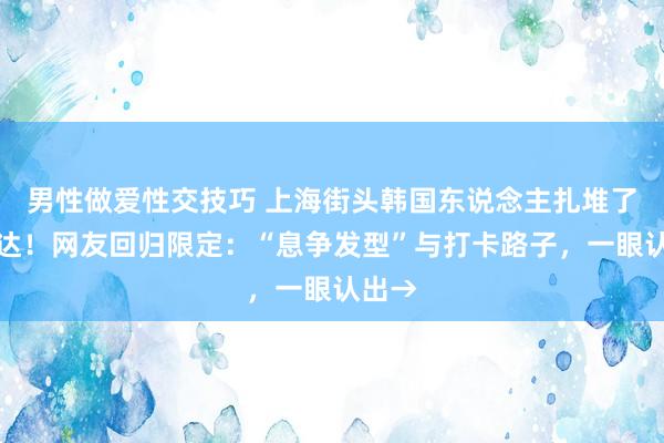 男性做爱性交技巧 上海街头韩国东说念主扎堆了想密达！网友回归限定：“息争发型”与打卡路子，一眼认出→