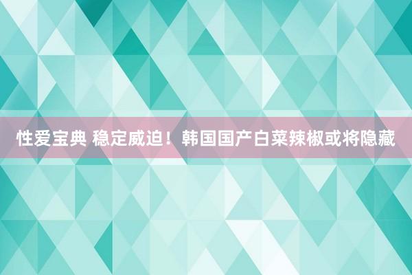 性爱宝典 稳定威迫！韩国国产白菜辣椒或将隐藏