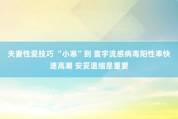 夫妻性爱技巧 “小寒”到 寰宇流感病毒阳性率快速高潮 安妥退缩是重要