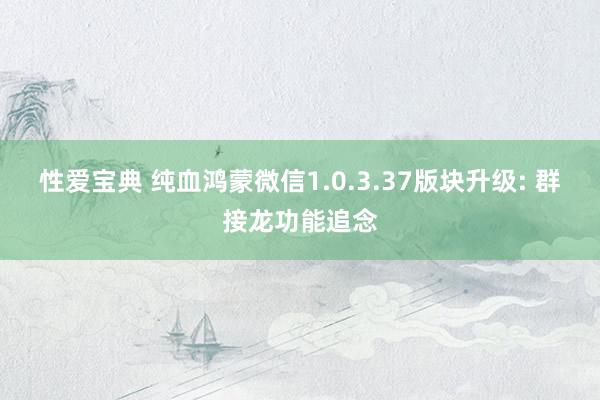 性爱宝典 纯血鸿蒙微信1.0.3.37版块升级: 群接龙功能追念