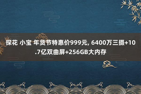 探花 小宝 年货节特惠价999元， 6400万三摄+10.7亿双曲屏+256GB大内存