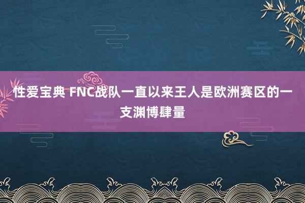 性爱宝典 FNC战队一直以来王人是欧洲赛区的一支渊博肆量