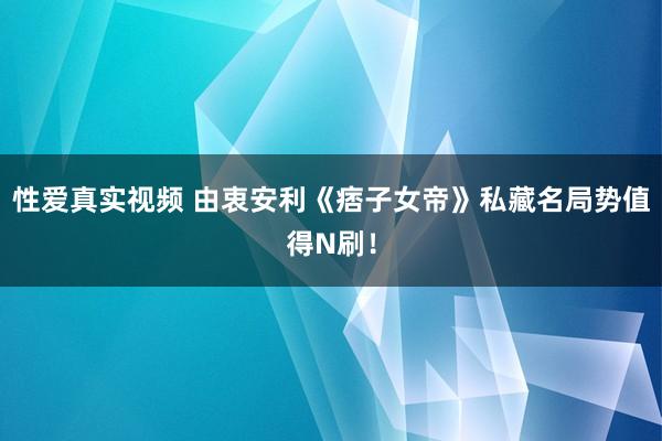 性爱真实视频 由衷安利《痞子女帝》私藏名局势值得N刷！