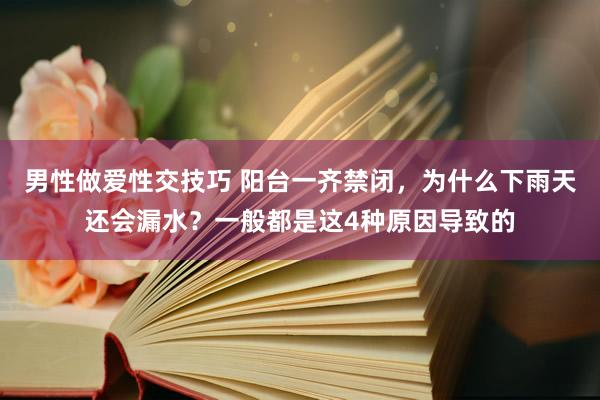 男性做爱性交技巧 阳台一齐禁闭，为什么下雨天还会漏水？一般都是这4种原因导致的